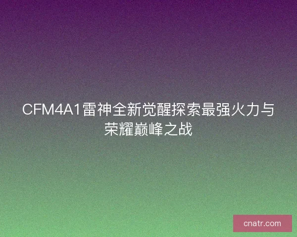 CFM4A1雷神全新觉醒探索最强火力与荣耀巅峰之战