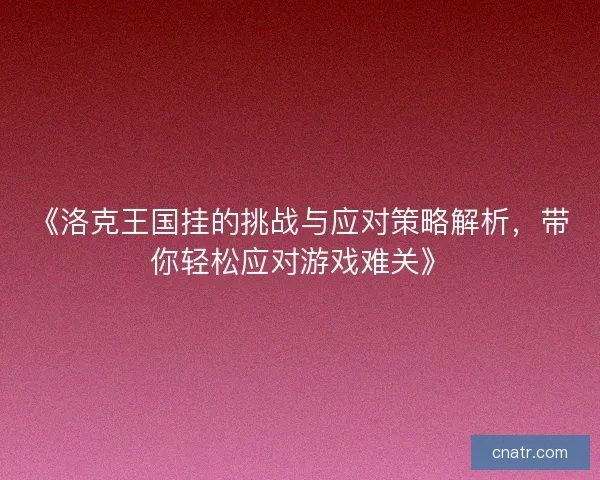 《洛克王国挂的挑战与应对策略解析，带你轻松应对游戏难关》