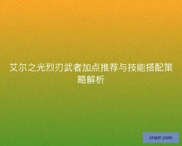 艾尔之光烈刃武者加点推荐与技能搭配策略解析