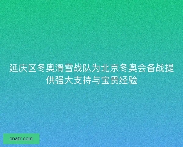 延庆区冬奥滑雪战队为北京冬奥会备战提供强大支持与宝贵经验