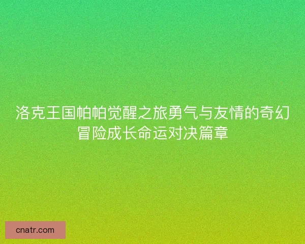洛克王国帕帕觉醒之旅勇气与友情的奇幻冒险成长命运对决篇章