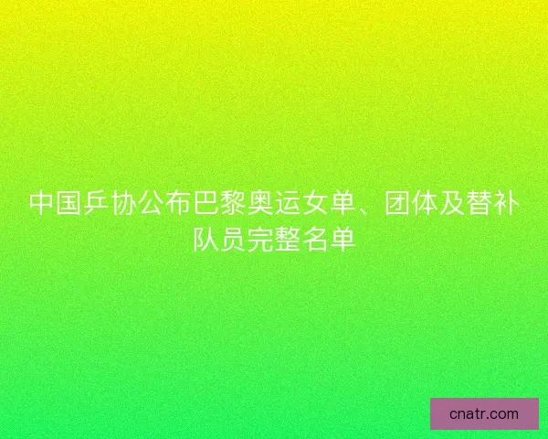 中国乒协公布巴黎奥运女单、团体及替补队员完整名单